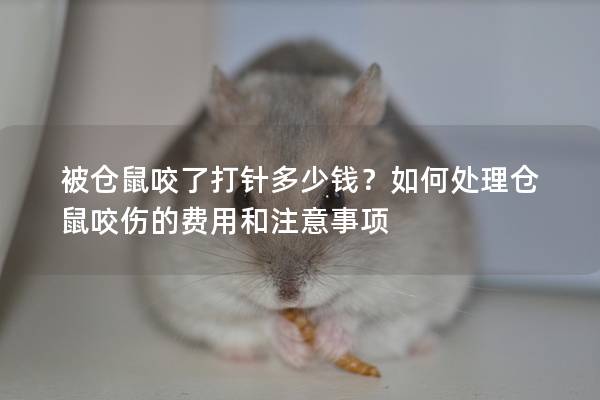 被仓鼠咬了打针多少钱？如何处理仓鼠咬伤的费用和注意事项