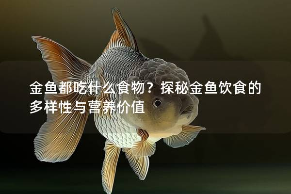 金鱼都吃什么食物？探秘金鱼饮食的多样性与营养价值