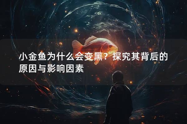 小金鱼为什么会变黑？探究其背后的原因与影响因素