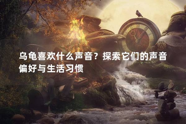 乌龟喜欢什么声音？探索它们的声音偏好与生活习惯