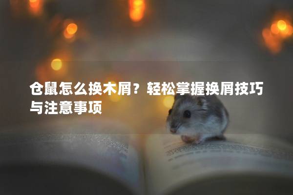 仓鼠怎么换木屑？轻松掌握换屑技巧与注意事项