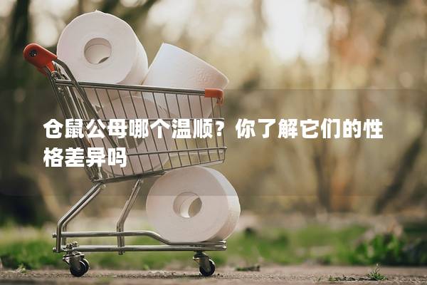 仓鼠公母哪个温顺？你了解它们的性格差异吗