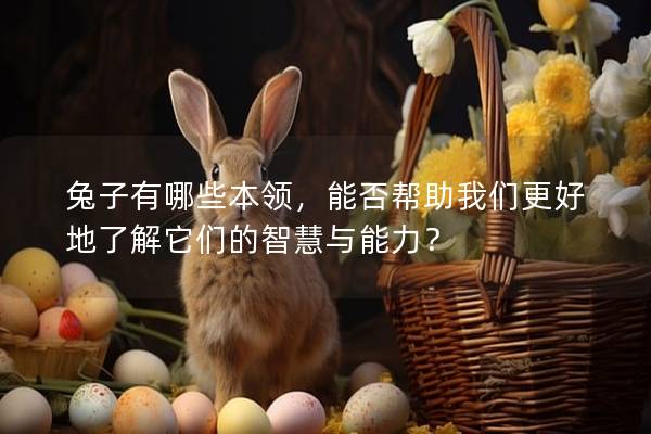 兔子有哪些本领，能否帮助我们更好地了解它们的智慧与能力？