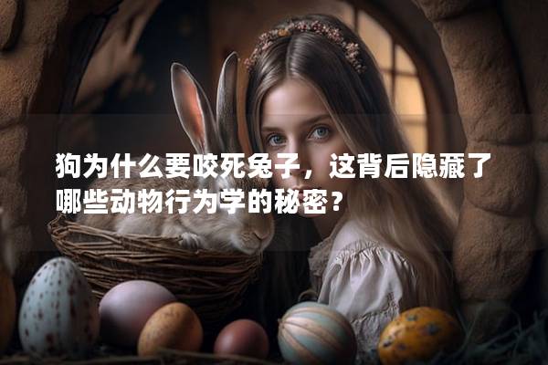 狗为什么要咬死兔子，这背后隐藏了哪些动物行为学的秘密？