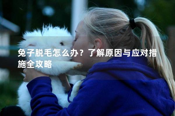 兔子脱毛怎么办？了解原因与应对措施全攻略