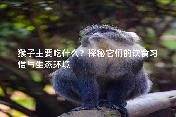猴子主要吃什么？探秘它们的饮食习惯与生态环境
