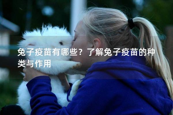 兔子疫苗有哪些？了解兔子疫苗的种类与作用