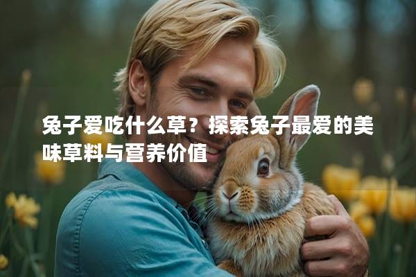 兔子爱吃什么草？探索兔子最爱的美味草料与营养价值
