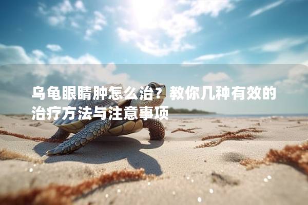 乌龟眼睛肿怎么治？教你几种有效的治疗方法与注意事项