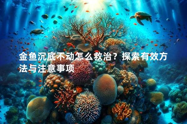 金鱼沉底不动怎么救治？探索有效方法与注意事项