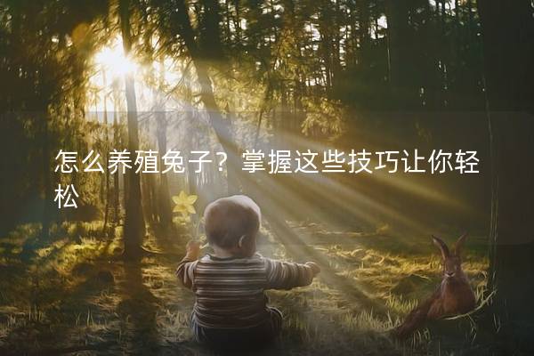 怎么养殖兔子？掌握这些技巧让你轻松