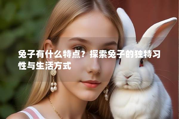 兔子有什么特点？探索兔子的独特习性与生活方式