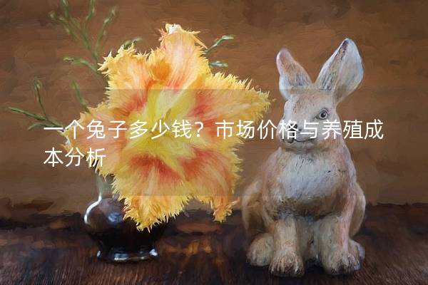 一个兔子多少钱？市场价格与养殖成本分析