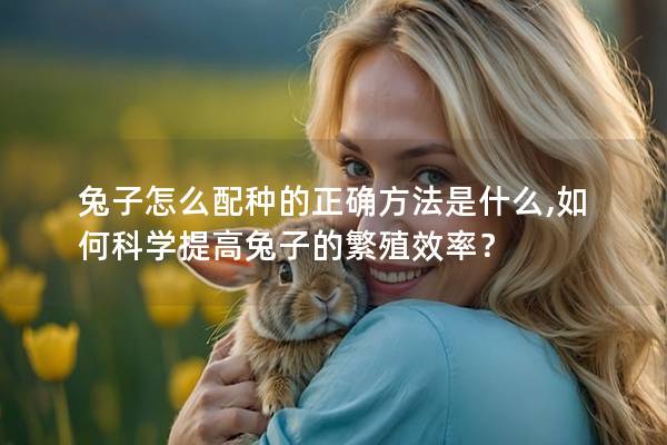 兔子怎么配种的正确方法是什么,如何科学提高兔子的繁殖效率？