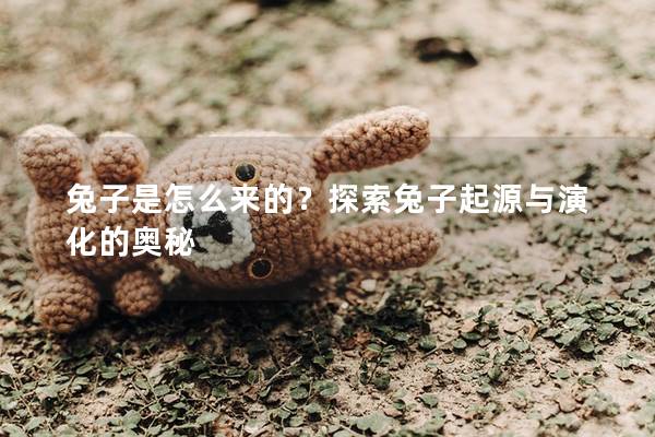 兔子是怎么来的？探索兔子起源与演化的奥秘