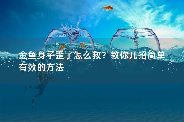 金鱼身子歪了怎么救？教你几招简单有效的方法